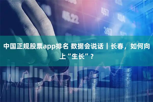 中国正规股票app排名 数据会说话｜长春，如何向上“生长”？