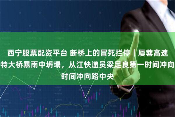 西宁股票配资平台 断桥上的冒死拦停｜厦蓉高速猴子河特大桥暴雨中坍塌，从江快递员梁足良第一时间冲向路中央