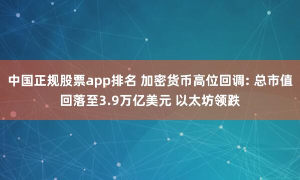 中国正规股票app排名 加密货币高位回调: 总市值回落至3.9万亿美元 以太坊领跌