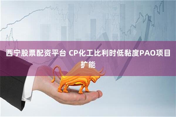 西宁股票配资平台 CP化工比利时低黏度PAO项目扩能