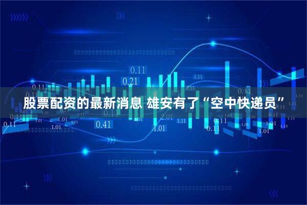 股票配资的最新消息 雄安有了“空中快递员”