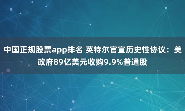 中国正规股票app排名 英特尔官宣历史性协议：美政府89亿美元收购9.9%普通股