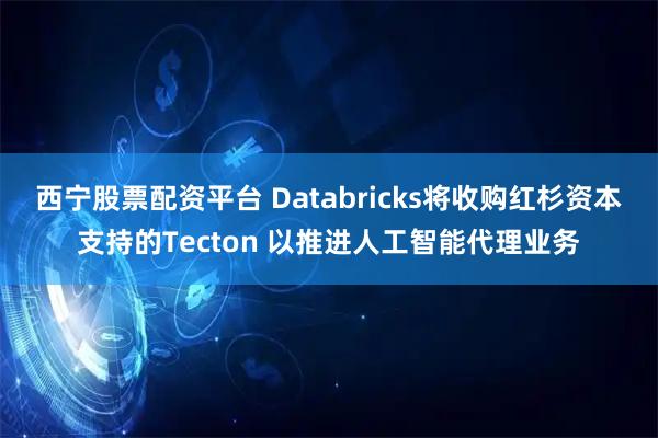 西宁股票配资平台 Databricks将收购红杉资本支持的Tecton 以推进人工智能代理业务
