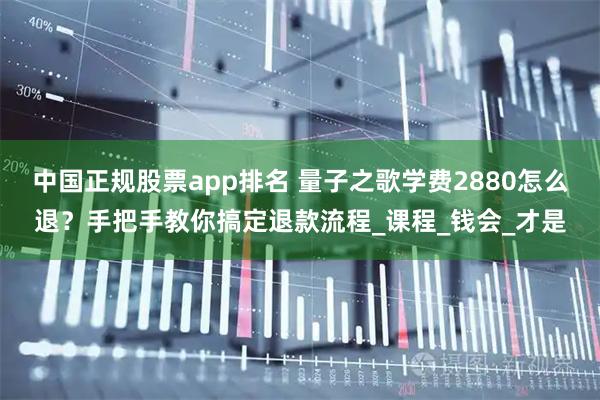 中国正规股票app排名 量子之歌学费2880怎么退？手把手教你搞定退款流程_课程_钱会_才是