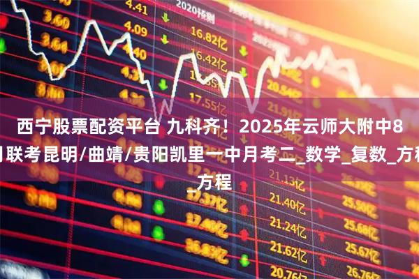 西宁股票配资平台 九科齐!2025年云师大附中8月联考昆明/曲靖/贵阳凯里一中月考二_数学_复数_方程
