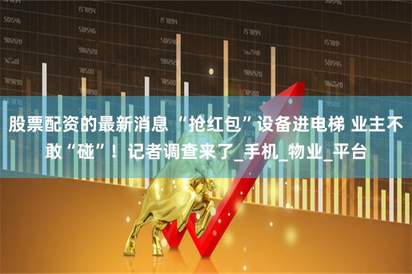 股票配资的最新消息 “抢红包”设备进电梯 业主不敢“碰”！记者调查来了_手机_物业_平台