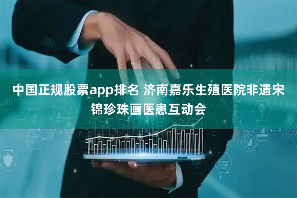 中国正规股票app排名 济南嘉乐生殖医院非遗宋锦珍珠画医患互动会