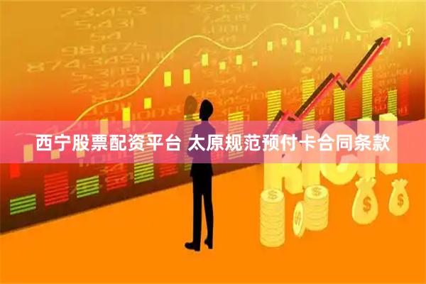 西宁股票配资平台 太原规范预付卡合同条款