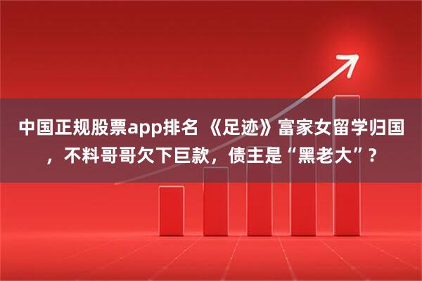 中国正规股票app排名 《足迹》富家女留学归国，不料哥哥欠下巨款，债主是“黑老大”？