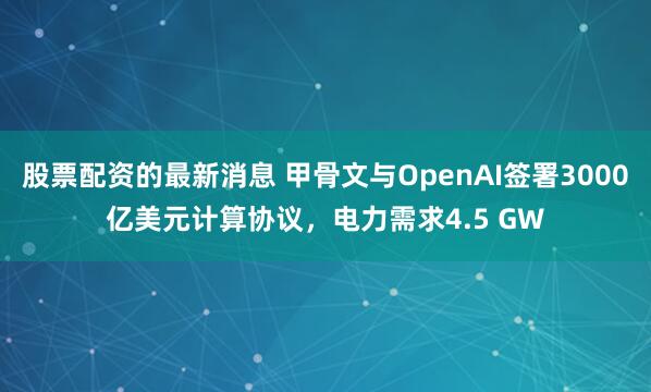 股票配资的最新消息 甲骨文与OpenAI签署3000亿美元计算协议，电力需求4.5 GW