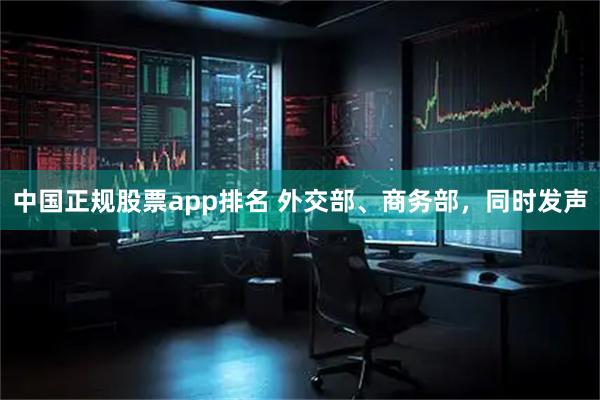 中国正规股票app排名 外交部、商务部，同时发声