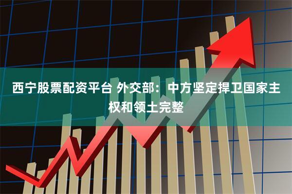 西宁股票配资平台 外交部：中方坚定捍卫国家主权和领土完整