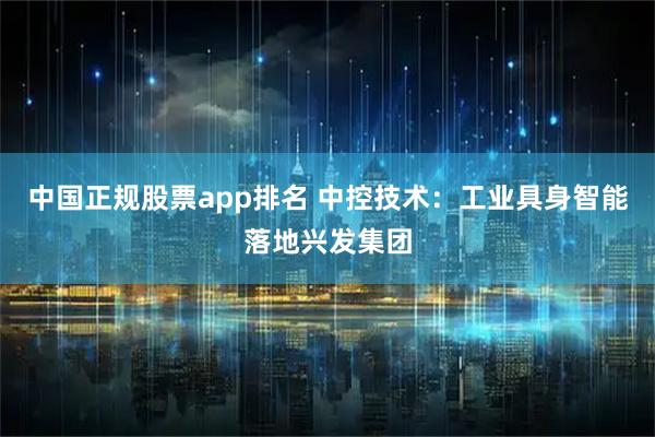 中国正规股票app排名 中控技术：工业具身智能落地兴发集团