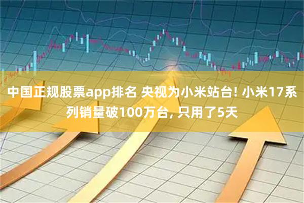 中国正规股票app排名 央视为小米站台! 小米17系列销量破100万台, 只用了5天