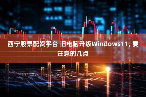 西宁股票配资平台 旧电脑升级Windows11, 要注意的几点