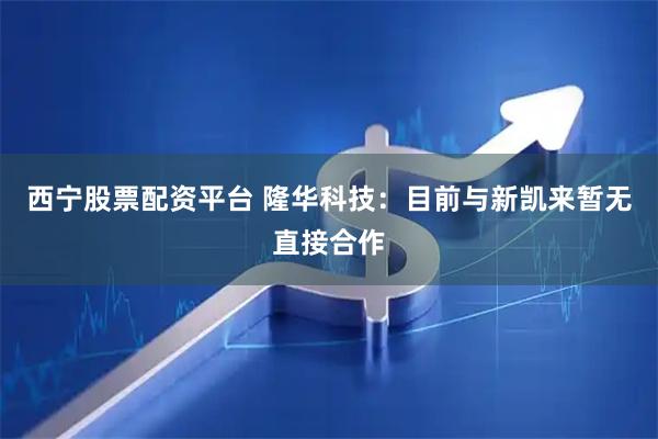 西宁股票配资平台 隆华科技：目前与新凯来暂无直接合作