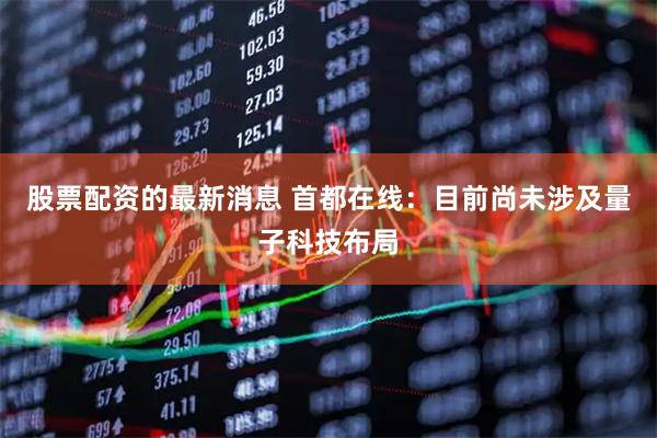 股票配资的最新消息 首都在线：目前尚未涉及量子科技布局