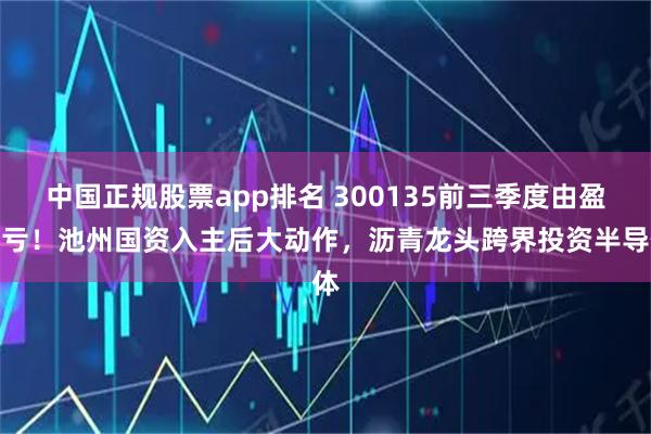 中国正规股票app排名 300135前三季度由盈转亏！池州国资入主后大动作，沥青龙头跨界投资半导体