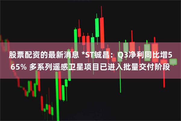 股票配资的最新消息 *ST铖昌：Q3净利同比增565% 多系列遥感卫星项目已进入批量交付阶段