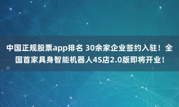 中国正规股票app排名 30余家企业签约入驻！全国首家具身智能机器人4S店2.0版即将开业！