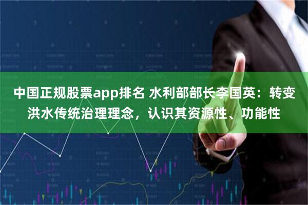 中国正规股票app排名 水利部部长李国英：转变洪水传统治理理念，认识其资源性、功能性
