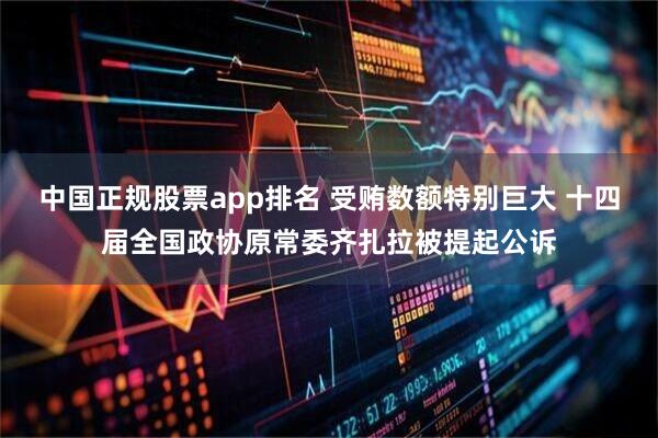 中国正规股票app排名 受贿数额特别巨大 十四届全国政协原常委齐扎拉被提起公诉
