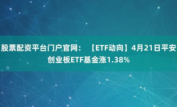 股票配资平台门户官网： 【ETF动向】4月21日平安创业板ETF基金涨1.38%