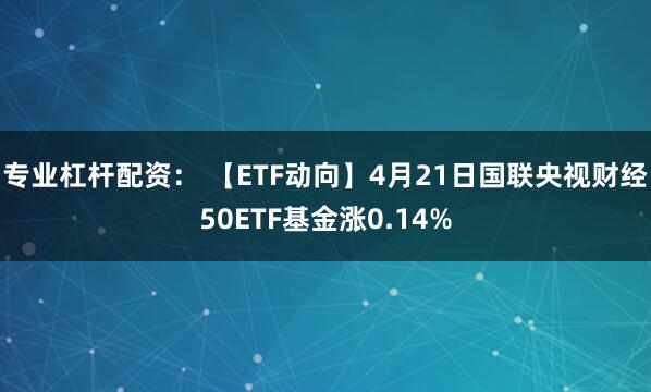 专业杠杆配资： 【ETF动向】4月21日国联央视财经50ETF基金涨0.14%