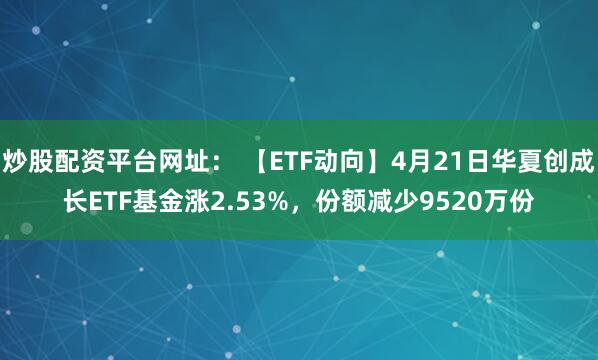 炒股配资平台网址： 【ETF动向】4月21日华夏创成长ETF基金涨2.53%，份额减少9520万份
