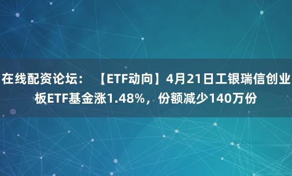 在线配资论坛： 【ETF动向】4月21日工银瑞信创业板ETF基金涨1.48%，份额减少140万份