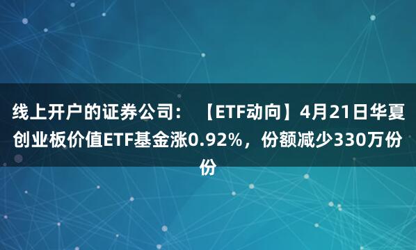 线上开户的证券公司： 【ETF动向】4月21日华夏创业板价值ETF基金涨0.92%，份额减少330万份