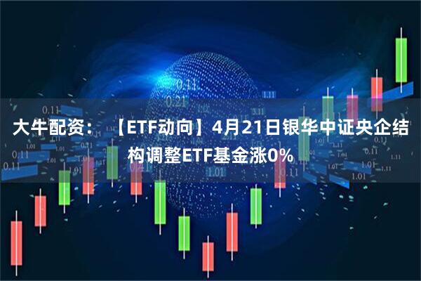 大牛配资： 【ETF动向】4月21日银华中证央企结构调整ETF基金涨0%