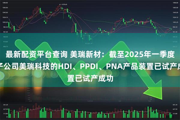 最新配资平台查询 美瑞新材：截至2025年一季度末子公司美瑞科技的HDI、PPDI、PNA产品装置已试产成功