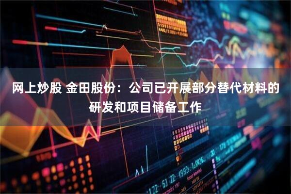 网上炒股 金田股份：公司已开展部分替代材料的研发和项目储备工作
