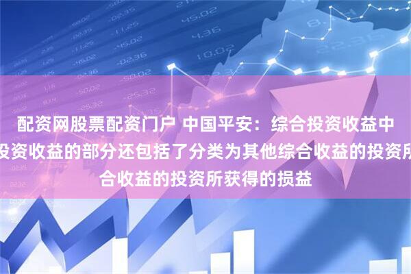 配资网股票配资门户 中国平安：综合投资收益中除了包含总投资收益的部分还包括了分类为其他综合收益的投资所获得的损益