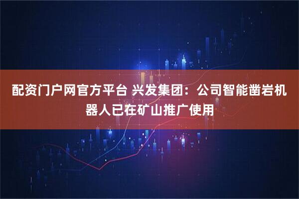 配资门户网官方平台 兴发集团：公司智能凿岩机器人已在矿山推广使用