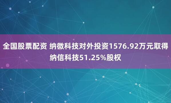 全国股票配资 纳微科技对外投资1576.92万元取得纳信科技51.25%股权