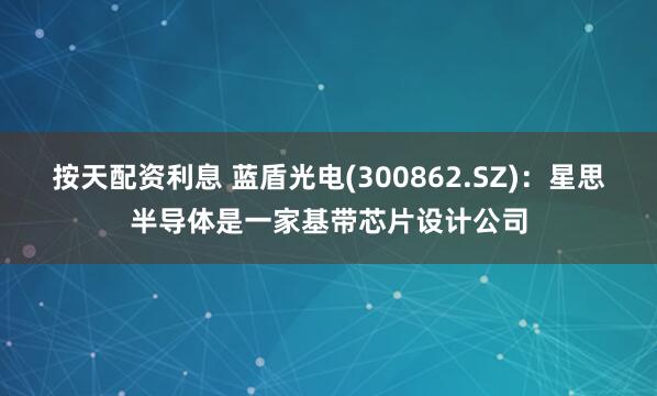 按天配资利息 蓝盾光电(300862.SZ)：星思半导体是一家基带芯片设计公司