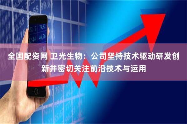 全国配资网 卫光生物：公司坚持技术驱动研发创新并密切关注前沿技术与运用