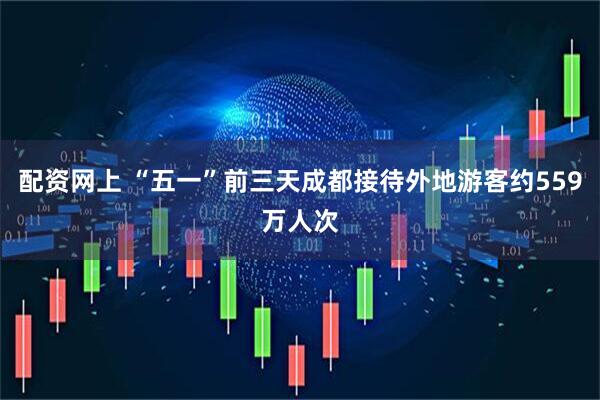 配资网上 “五一”前三天成都接待外地游客约559万人次