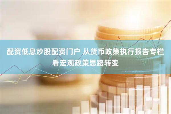 配资低息炒股配资门户 从货币政策执行报告专栏看宏观政策思路转变