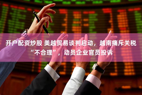 开户配资炒股 美越贸易谈判启动，越南痛斥关税“不合理”，动员企业官员投诉