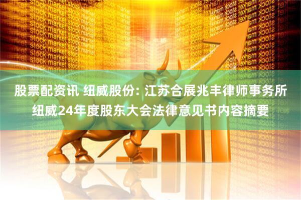 股票配资讯 纽威股份: 江苏合展兆丰律师事务所纽威24年度股东大会法律意见书内容摘要