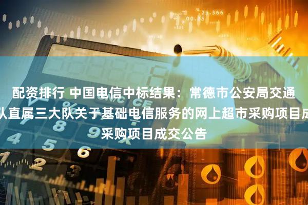 配资排行 中国电信中标结果：常德市公安局交通警察支队直属三大队关于基础电信服务的网上超市采购项目成交公告