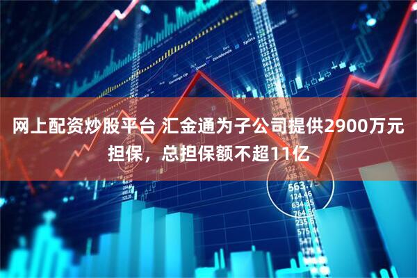 网上配资炒股平台 汇金通为子公司提供2900万元担保，总担保额不超11亿