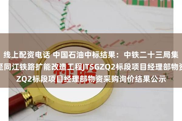 线上配资电话 中国石油中标结果：中铁二十三局集团有限公司佳木斯至同江铁路扩能改造工程JTSGZQ2标段项目经理部物资采购询价结果公示