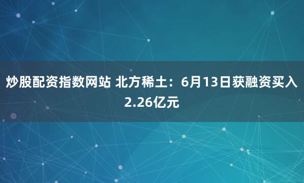 炒股配资指数网站 北方稀土：6月13日获融资买入2.26亿元