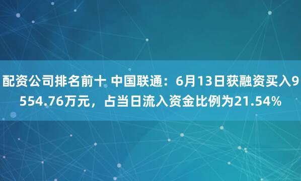 配资公司排名前十 中国联通：6月13日获融资买入9554.76万元，占当日流入资金比例为21.54%