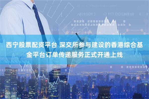 西宁股票配资平台 深交所参与建设的香港综合基金平台订单传递服务正式开通上线