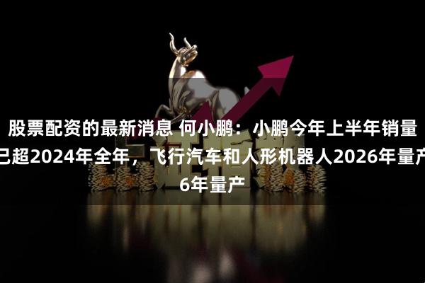 股票配资的最新消息 何小鹏：小鹏今年上半年销量已超2024年全年，飞行汽车和人形机器人2026年量产